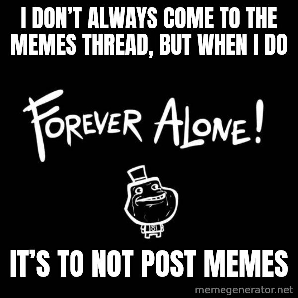 The Most Interesting Man In The World meme: I don’t always come to the memes thread, but when I do / It’s to not post memes