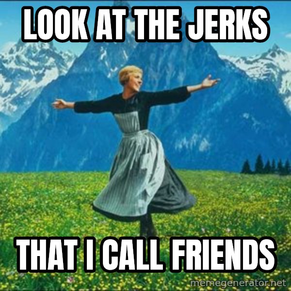 Look at all the things meme: Look at the Jerks / That I call friends