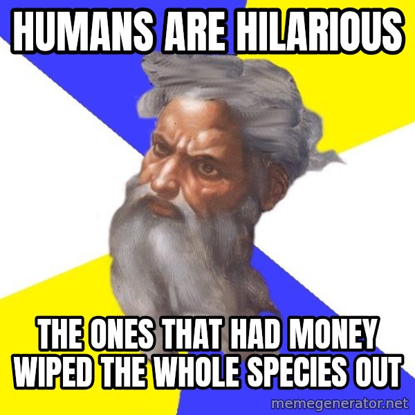 God meme: humans are hilarious / the ones that had money wiped the whole species out