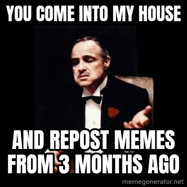 The Godfather meme: YOU COME INTO MY HOUSE / AND REPOST MEMES FROM 3 MONTHS AGO