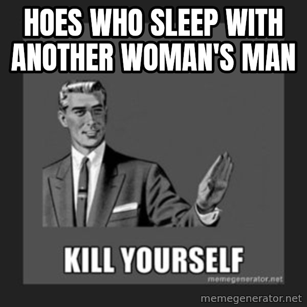 kill yourself guy meme: Hoes who sleep with another woman's man