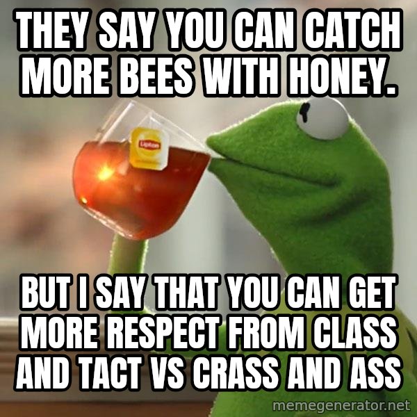 Kermit The Frog Drinking Tea meme: They say you can catch more bees with honey. / But I say that you can get more respect from class and tact vs crass and ass