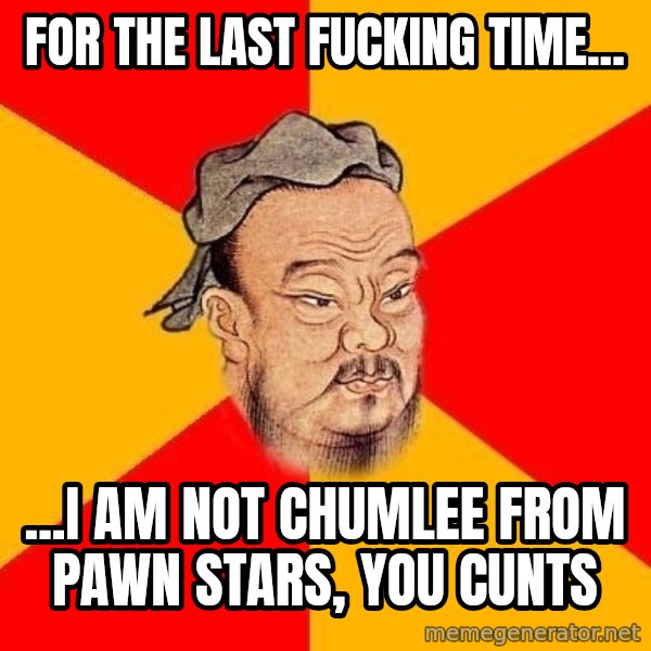 Wise Confucius meme: for the last fucking time... / ...i am not chumlee from pawn stars, you cunts