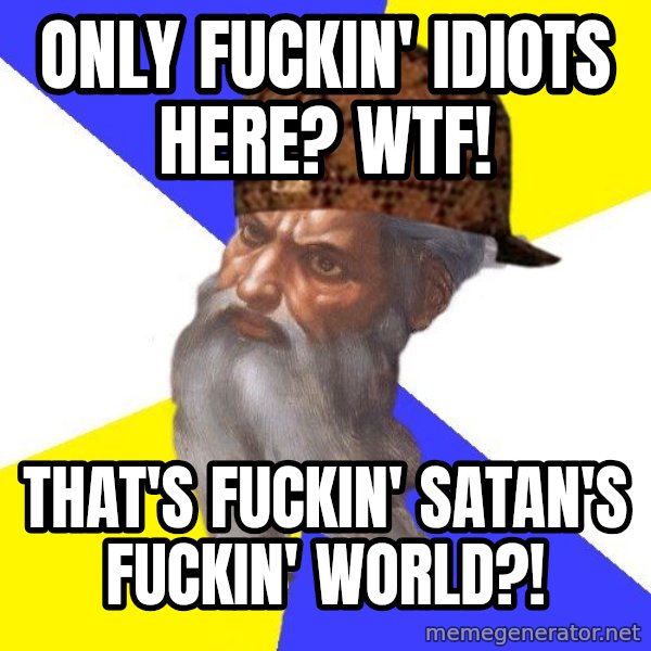 Scumbag God meme: Only fuckin' idiots here? WTF! / That's fuckin' Satan's fuckin' world?!