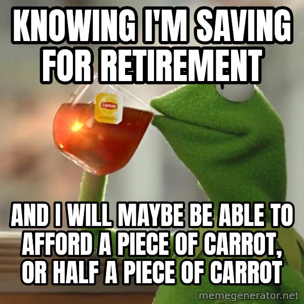 Kermit The Frog Drinking Tea meme: Knowing I'm saving for retirement / and I will maybe be able to afford a piece of carrot, or half a piece of carrot