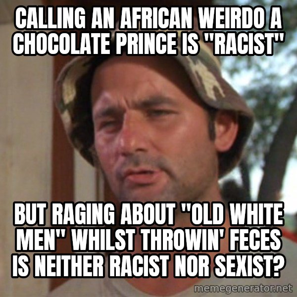 So I got that going on for me, which is nice meme: calling an african weirdo a chocolate prince is "racist" / but raging about "old white men" whilst throwin' feces is neither racist nor sexist?
