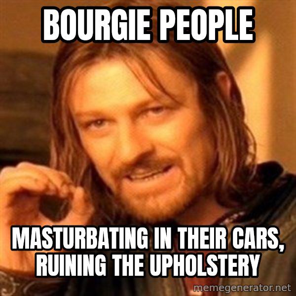 One Does Not Simply meme: bourgie people / masturbating in their cars, ruining the upholstery