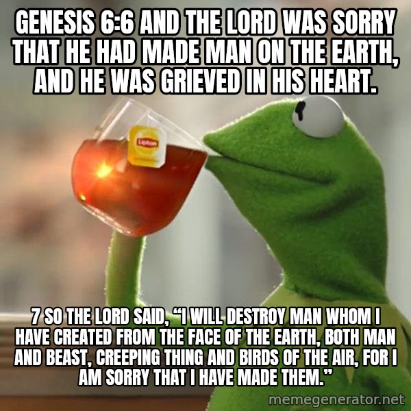 Kermit The Frog Drinking Tea meme: Genesis 6:6 And the Lord was sorry that He had made man on the earth, and He was grieved in His heart. / 7 So the Lord said, “I will destroy man whom I have created from the face of the earth, both man and beast, creeping thing and birds of the air, for I am sorry that I have made them.”