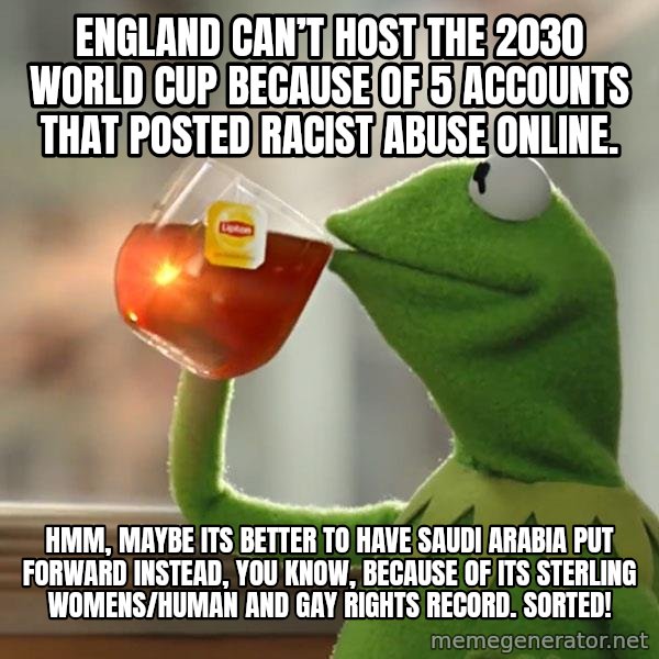 Kermit The Frog Drinking Tea meme: England can’t host the 2030 World Cup because of 5 accounts that posted racist abuse online. / Hmm, maybe its better to have Saudi Arabia put forward instead, you know, because of its sterling womens/human and gay rights record.  Sorted!