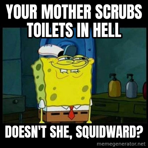 Don't you, Squidward? meme: Your mother scrubs toilets in hell / Doesn't she, Squidward?