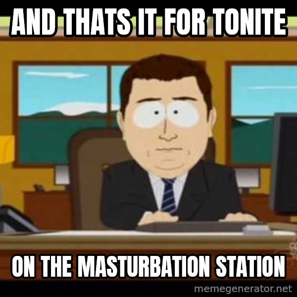 south park aand it's gone meme: and thats it for tonite / on the masturbation station