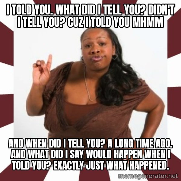 Sassy Black Woman meme: i told you. what did i tell you? didn't i tell you? cuz i told you mhmm / and when did i tell you? a long time ago. and what did i say would happen when i told you? exactly just what happened.