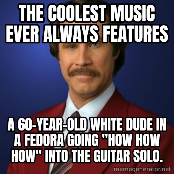 Anchorman Birthday meme: the coolest music ever always features / a 60-year-old white dude in a fedora going "how how how" into the guitar solo.