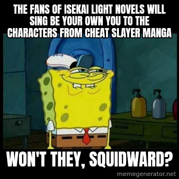 Don't you, Squidward? meme: The fans of isekai light novels will sing Be Your Own You to the characters from Cheat Slayer manga / Won't they, Squidward?