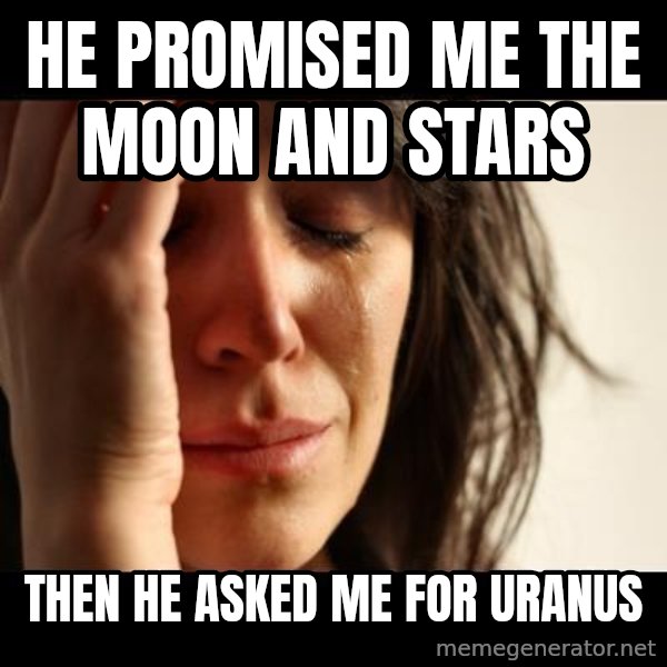 crying girl sad meme: He promised me the moon and stars / Then he asked me for uranus