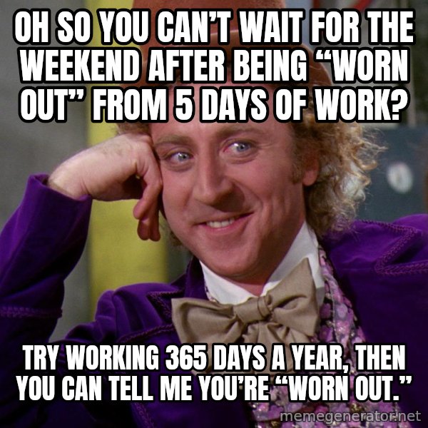 Willy Wonka meme: Oh so you can’t wait for the weekend after being “worn out” from 5 days of work? / Try working 365 days a year, then you can tell me you’re “worn out.”