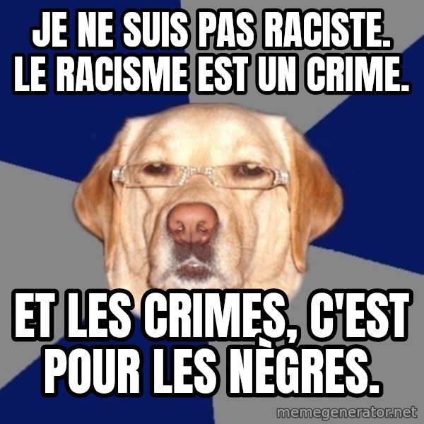 Racist Dog meme: Je ne suis pas raciste.               Le racisme est un crime. / Et les crimes, c'est pour les nègres.