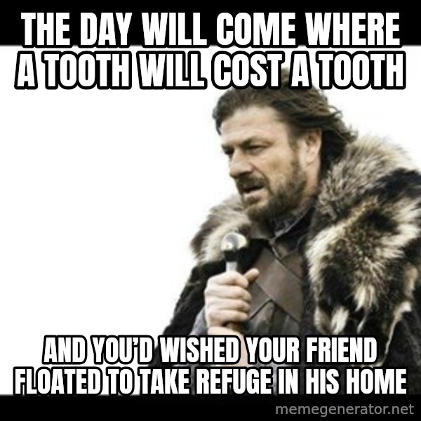Winter is Coming meme: The day will come where a tooth will cost a tooth / And you’d wished your friend floated to take refuge in his home