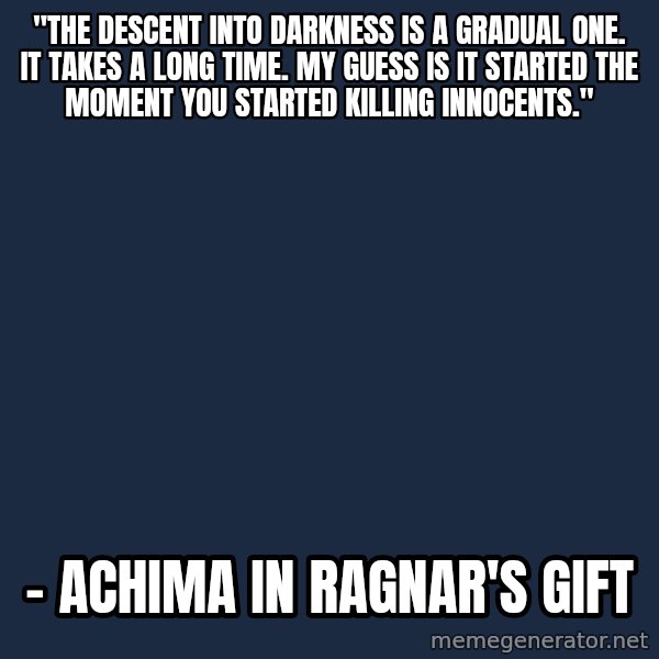 Blank Black meme: "The descent into darkness is a gradual one. It takes a long time. My guess is it started the moment you started killing innocents." / - Achima in Ragnar's Gift