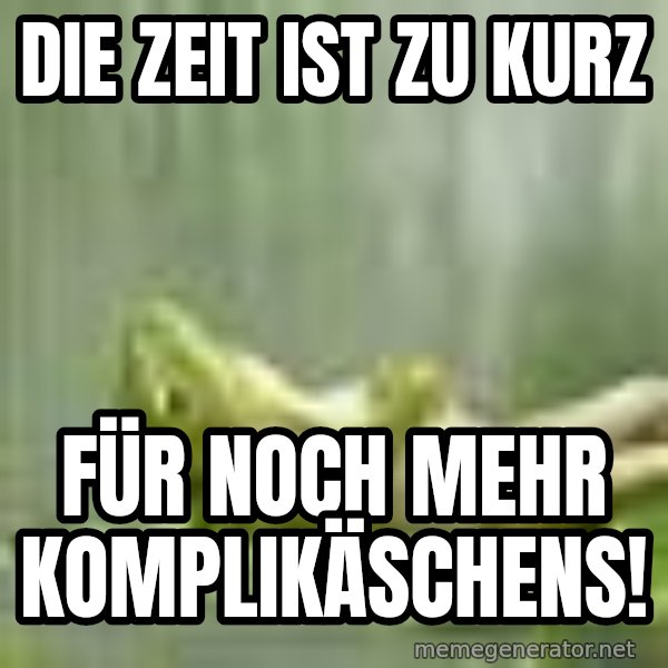 Frog Relaxing meme: Die Zeit ist zu kurz / Für noch mehr Komplikäschens!
