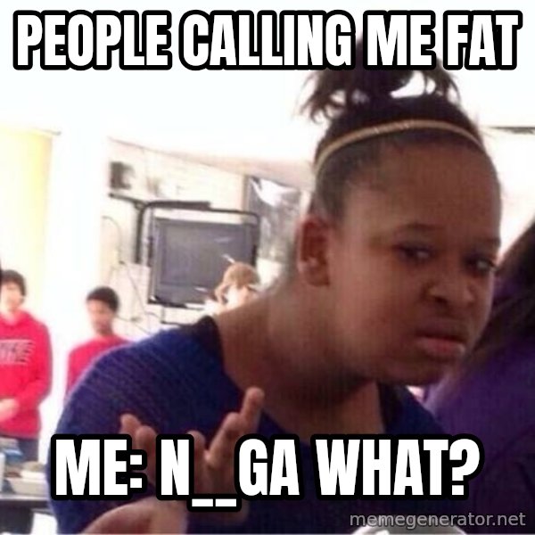 Confused Black Girl meme: people calling me fat / me: n__ga what?