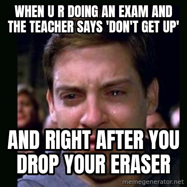 crying peter parker meme: when u r doing an exam and the teacher says 'don't get up' / And right after you drop your eraser