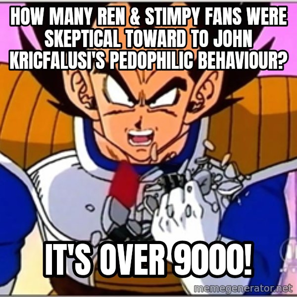 Over 9000 meme: How many Ren & Stimpy fans were skeptical toward to John Kricfalusi's pedophilic behaviour? / It's over 9000!