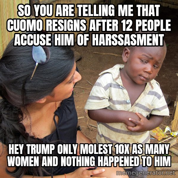 Skeptical African Child meme: so you are telling me that cuomo resigns after 12 people accuse him of harssasment / hey trump only molest 10x as many women and nothing happened to him