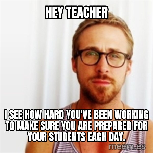 Ryan Gosling Hey  meme: hey teacher / I see how hard you've been working to make sure you are prepared for your students each day.