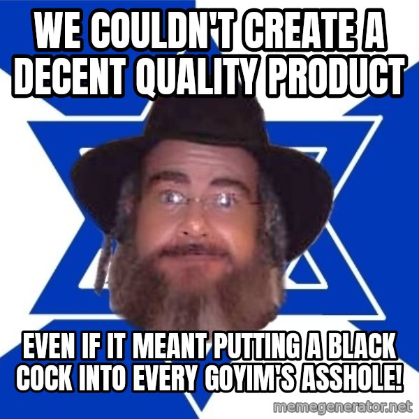 Advice Jew meme: we couldn't create a decent quality product / even if it meant putting a black cock into every goyim's asshole!