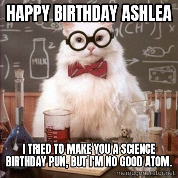 Chemistry Cat meme: Happy Birthday Ashlea / I tried to make you a Science Birthday pun, but I'm no good atom.