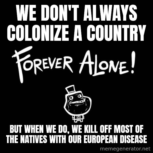 The Most Interesting Man In The World meme: we don't always colonize a country / but when we do, we kill off most of the natives with our european disease