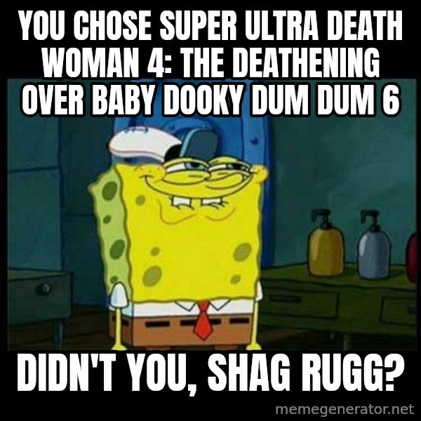 Don't you, Squidward? meme: You chose Super Ultra Death Woman 4: The Deathening over Baby Dooky Dum Dum 6 / Didn't you, Shag Rugg?