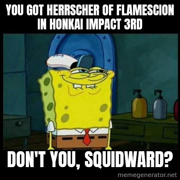 Don't you, Squidward? meme: You got Herrscher of Flamescion in Honkai Impact 3rd / Don't you, Squidward?