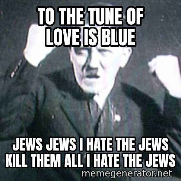 Successful Hitler meme: to the tune of love is blue / jews jews i hate the jews kill them all i hate the jews