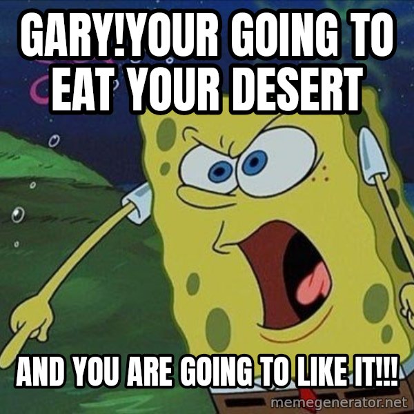 Spongebob Rage meme: Gary!your going to eat your desert / and you are going to like it!!!