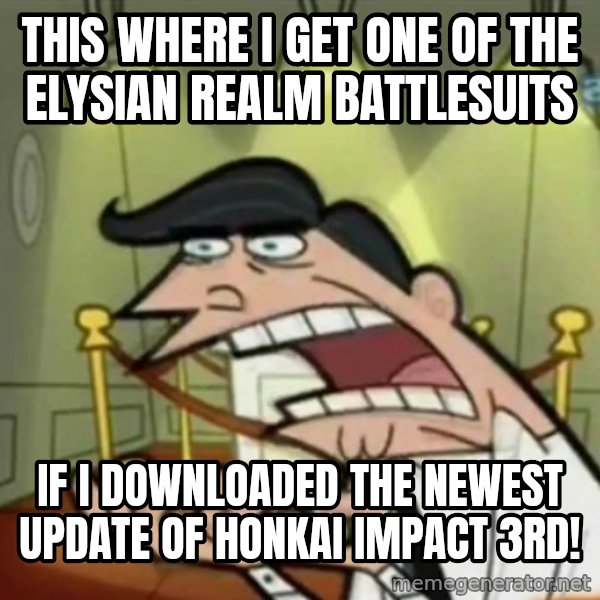If i had one meme: This where I get one of the Elysian Realm battlesuits / If I downloaded the newest update of Honkai Impact 3rd!