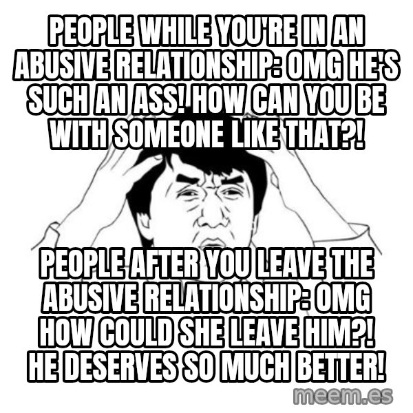 jackie chan meme paint meme: People while you're in an abusive relationship: OMG He's such an ass! How can you be with someone like that?! / People after you leave the abusive relationship: OMG How could she leave him?! He deserves so much better!