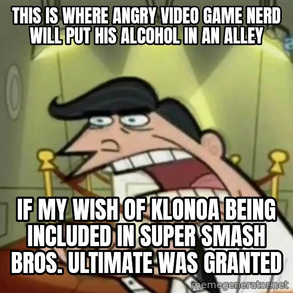 If i had one meme: This is where Angry Video Game Nerd will put his alcohol in an alley / If my wish of Klonoa being included in Super Smash Bros. Ultimate was granted