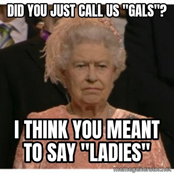 Unimpressed Queen meme: Did you just call us "Gals"? / I think you meant to say "Ladies"
