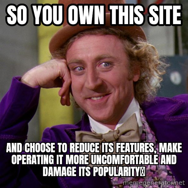 Willy Wonka meme: so you own this site / and choose to reduce its features, make operating it more uncomfortable and damage its popularity❓