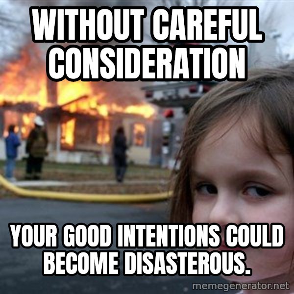 Disaster Girl meme: Without careful consideration / Your good intentions could become disasterous.