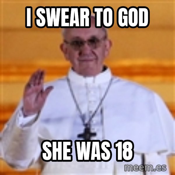 Pope Francis 1st meme: i swear to god / she was 18