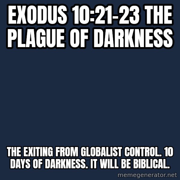 Blank Black meme: Exodus 10:21-23                                  The Plague of Darkness / The exiting from globalist control. 10 days of darkness.                      It will be Biblical.