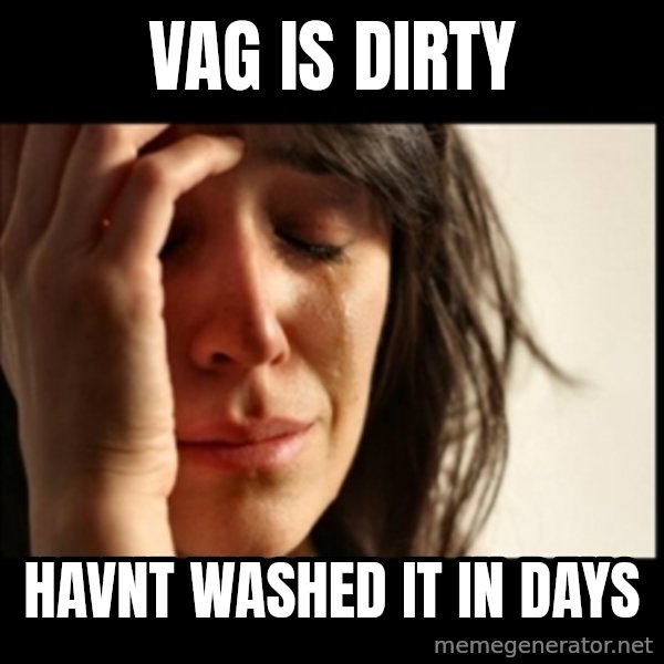 First World Problems meme: Vag is dirty / Havnt washed it in days