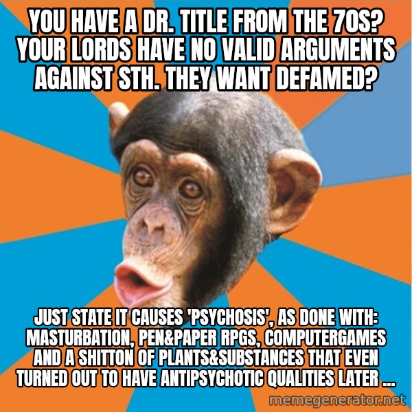 Stupid Monkey meme: you have a dr. title from the 70s? your lords have no valid arguments against sth. they want defamed? / just state it causes 'psychosis', as done with: masturbation, pen&paper rpgs, computergames and a shitton of plants&substances that even turned out to have antipsychotic qualities later ...