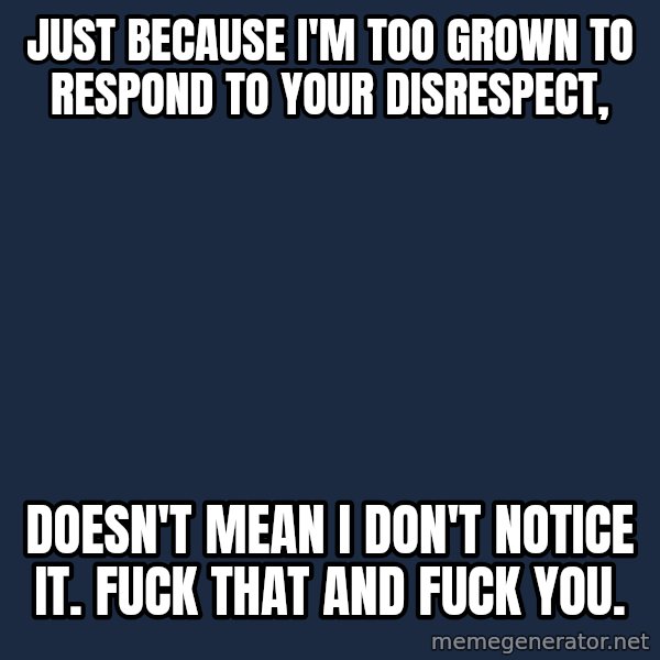 Blank Black meme: Just because I'm too grown to respond to your disrespect, / doesn't mean I don't notice it. Fuck that and fuck you.