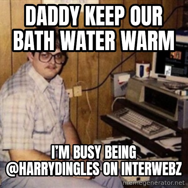 Nerd meme: Daddy keep our bath water warm / I’m busy being @harrydingles on interwebz