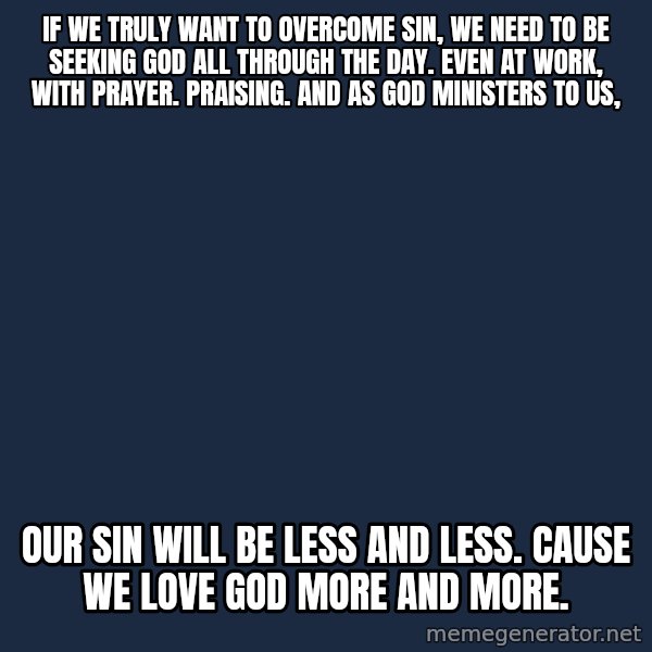Blank Black meme: If we truly want to overcome sin, we need to be seeking God all through the day. even at work, with prayer. praising. and as God ministers to us, / our sin will be less and less. cause we love God more and more.