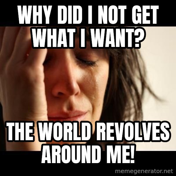 crying girl sad meme: Why did I not get what I want? / The world revolves around me!